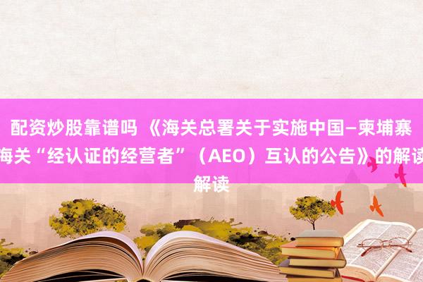 配资炒股靠谱吗 《海关总署关于实施中国—柬埔寨海关“经认证的经营者”（AEO）互认的公告》的解读