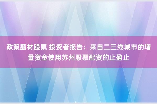 政策题材股票 投资者报告：来自二三线城市的增量资金使用苏州股票配资的止盈止