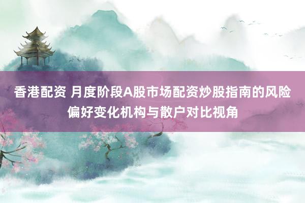 香港配资 月度阶段A股市场配资炒股指南的风险偏好变化机构与散户对比视角