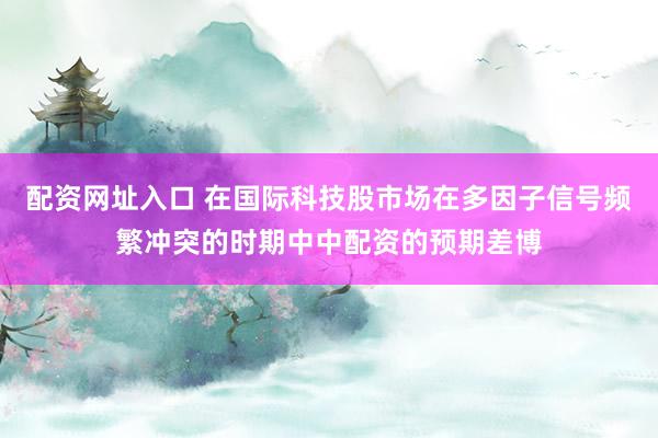 配资网址入口 在国际科技股市场在多因子信号频繁冲突的时期中中配资的预期差博