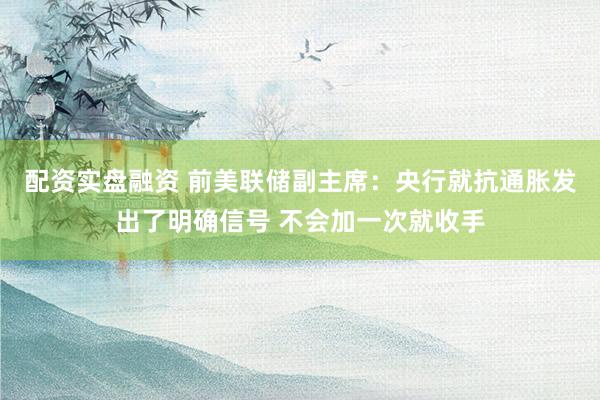 配资实盘融资 前美联储副主席：央行就抗通胀发出了明确信号 不会加一次就收手