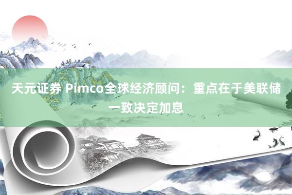 天元证券 Pimco全球经济顾问:重点在于美联储一致决定加息