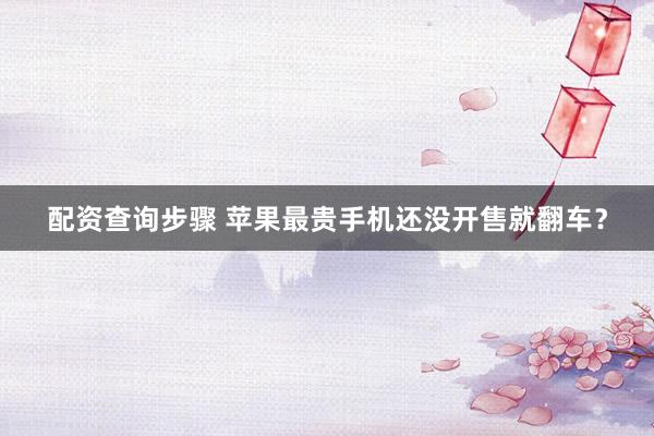 配资查询步骤 苹果最贵手机还没开售就翻车？