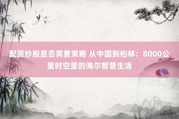 配资炒股是否需要策略 从中国到柏林：8000公里时空里的海尔智慧生活