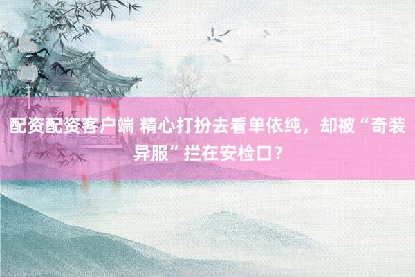 配资配资客户端 精心打扮去看单依纯，却被“奇装异服”拦在安检口？