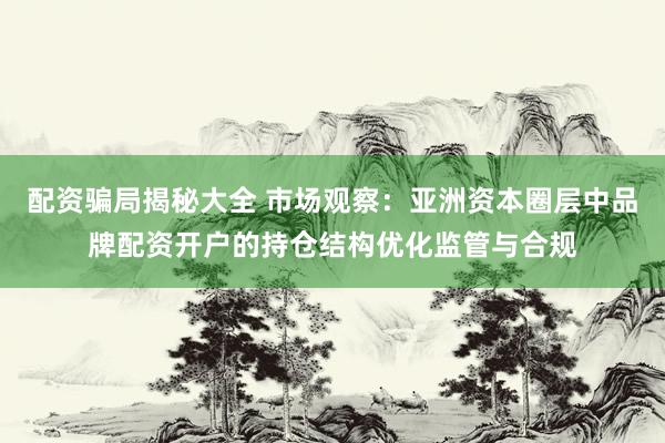 配资骗局揭秘大全 市场观察：亚洲资本圈层中品牌配资开户的持仓结构优化监管与合规