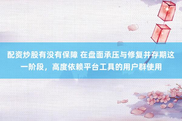配资炒股有没有保障 在盘面承压与修复并存期这一阶段，高度依赖平台工具的用户群使用