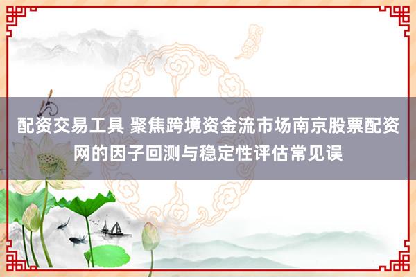 配资交易工具 聚焦跨境资金流市场南京股票配资网的因子回测与稳定性评估常见误