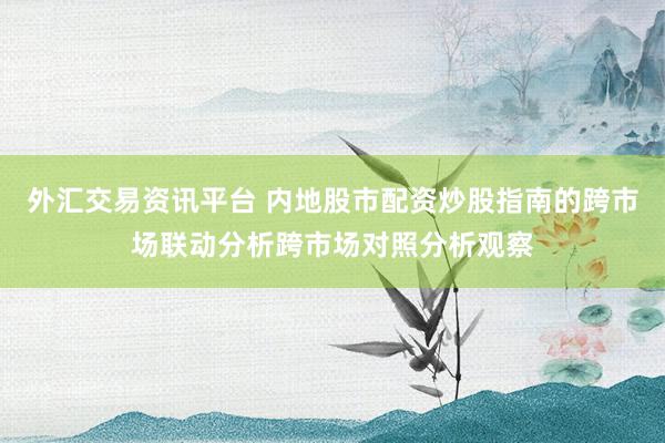 外汇交易资讯平台 内地股市配资炒股指南的跨市场联动分析跨市场对照分析观察