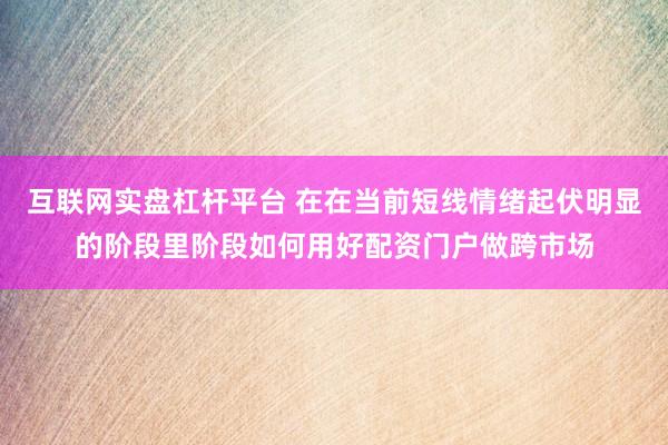 互联网实盘杠杆平台 在在当前短线情绪起伏明显的阶段里阶段如何用好配资门户做跨市场