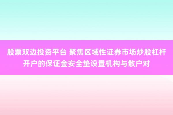 股票双边投资平台 聚焦区域性证券市场炒股杠杆开户的保证金安全垫设置机构与散户对