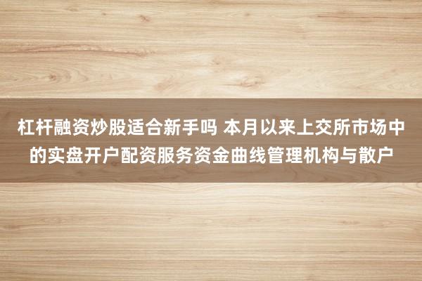 杠杆融资炒股适合新手吗 本月以来上交所市场中的实盘开户配资服务资金曲线管理机构与散户
