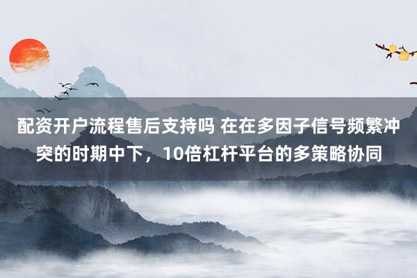 配资开户流程售后支持吗 在在多因子信号频繁冲突的时期中下,10倍杠杆平台的多策略协同