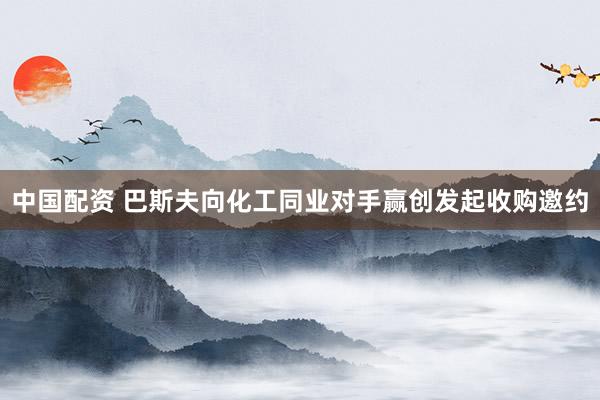 中国配资 巴斯夫向化工同业对手赢创发起收购邀约