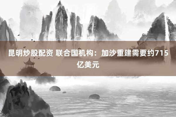 昆明炒股配资 联合国机构：加沙重建需要约715亿美元