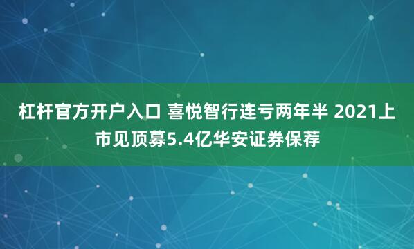 杠杆官方开户入口 喜悦智行连亏两年半 2021上市见顶募5.4亿华安证券保荐