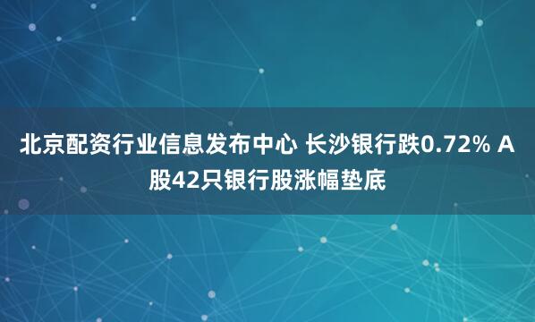 北京配资行业信息发布中心 长沙银行跌0.72% A股42只银行股涨幅垫底