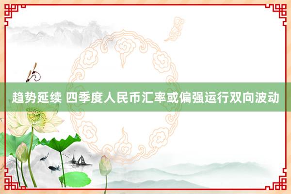 趋势延续 四季度人民币汇率或偏强运行双向波动