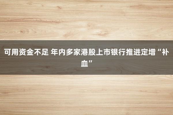 可用资金不足 年内多家港股上市银行推进定增“补血”