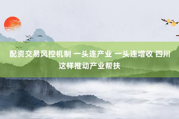 配资交易风控机制 一头连产业 一头连增收 四川这样推动产业帮扶