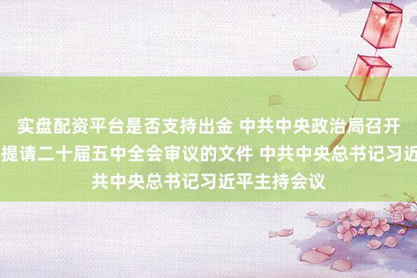 实盘配资平台是否支持出金 中共中央政治局召开会议 讨论拟提请二十届五中全会审议的文件 中共中央总书记习近平主持会议