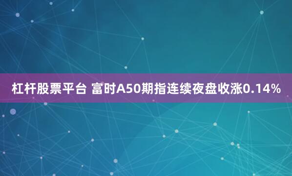 杠杆股票平台 富时A50期指连续夜盘收涨0.14%