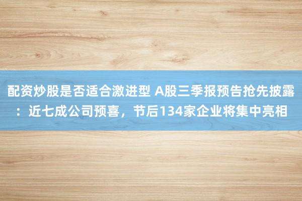 配资炒股是否适合激进型 A股三季报预告抢先披露:近七成公司预喜,节后134家企业将集中亮相