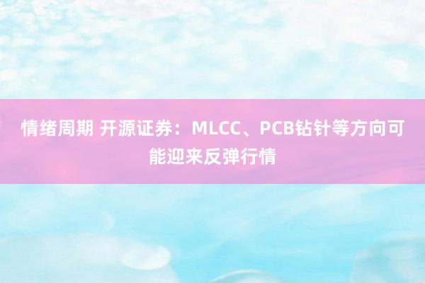 情绪周期 开源证券：MLCC、PCB钻针等方向可能迎来反弹行情