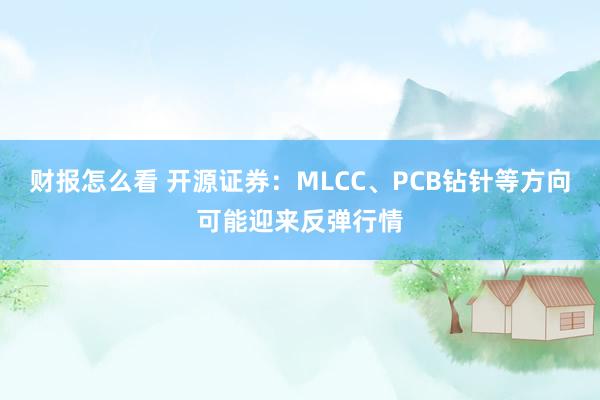 财报怎么看 开源证券：MLCC、PCB钻针等方向可能迎来反弹行情