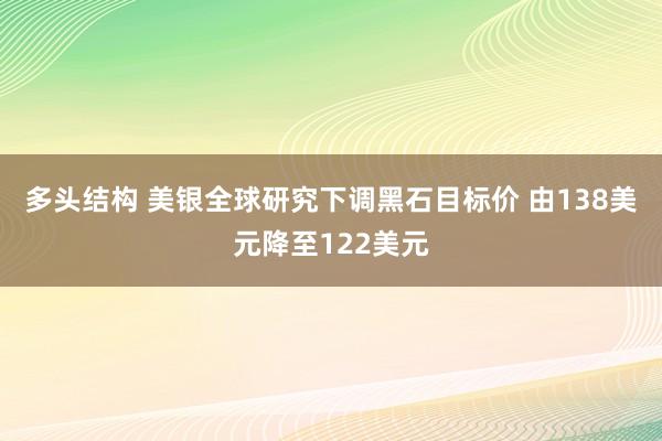多头结构 美银全球研究下调黑石目标价 由138美元降至122美元
