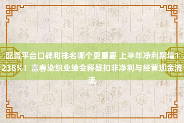 配资平台口碑和排名哪个更重要 上半年净利暴增1238%！富春染织业绩会释疑扣非净利与经营现金流