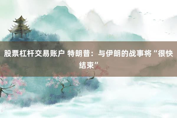 股票杠杆交易账户 特朗普:与伊朗的战事将“很快结束”