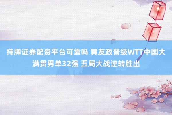 持牌证券配资平台可靠吗 黄友政晋级WTT中国大满贯男单32强 五局大战逆转胜出