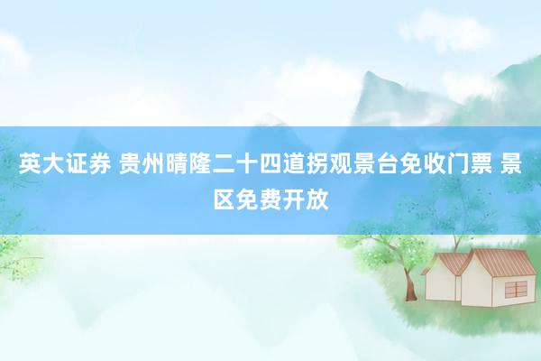 英大证券 贵州晴隆二十四道拐观景台免收门票 景区免费开放
