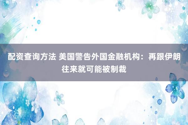 配资查询方法 美国警告外国金融机构：再跟伊朗往来就可能被制裁