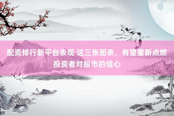 配资排行新平台表现 这三张图表，有望重新点燃投资者对股市的信心