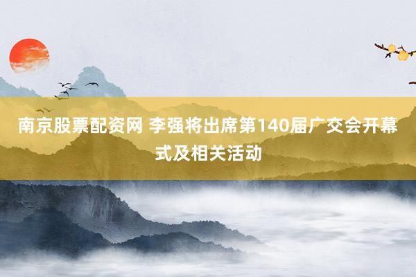 南京股票配资网 李强将出席第140届广交会开幕式及相关活动