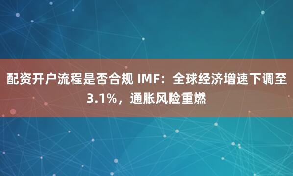配资开户流程是否合规 IMF：全球经济增速下调至3.1%，通胀风险重燃