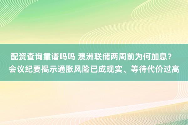 配资查询靠谱吗吗 澳洲联储两周前为何加息？ 会议纪要揭示通胀风险已成现实、等待代价过高