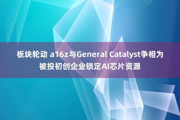 板块轮动 a16z与General Catalyst争相为被投初创企业锁定AI芯片资源