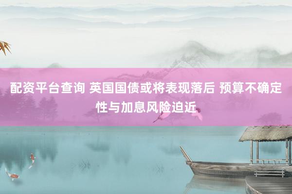 配资平台查询 英国国债或将表现落后 预算不确定性与加息风险迫近
