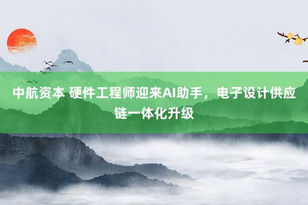 中航资本 硬件工程师迎来AI助手，电子设计供应链一体化升级