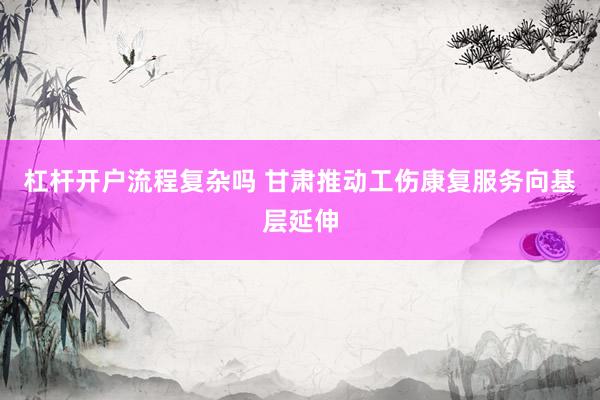 杠杆开户流程复杂吗 甘肃推动工伤康复服务向基层延伸
