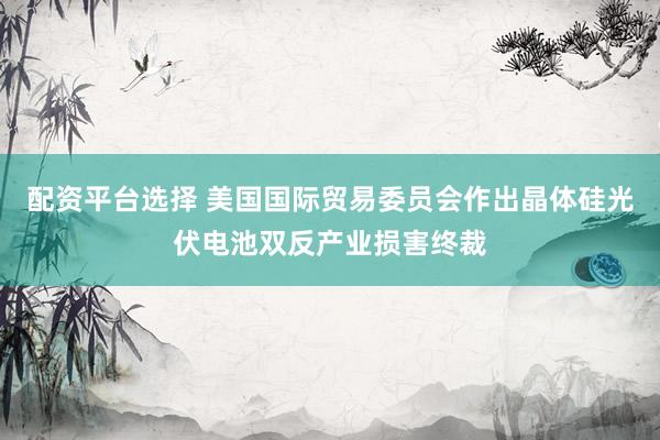 配资平台选择 美国国际贸易委员会作出晶体硅光伏电池双反产业损害终裁