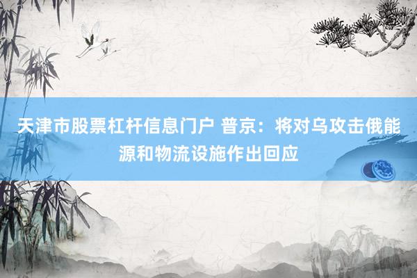 天津市股票杠杆信息门户 普京：将对乌攻击俄能源和物流设施作出回应