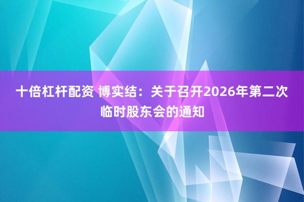 十倍杠杆配资 博实结：关于召开2026年第二次临时股东会的通知