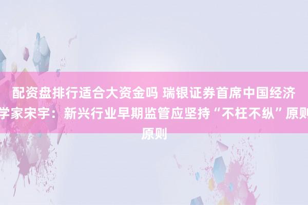 配资盘排行适合大资金吗 瑞银证券首席中国经济学家宋宇：新兴行业早期监管应坚持“不枉不纵”原则