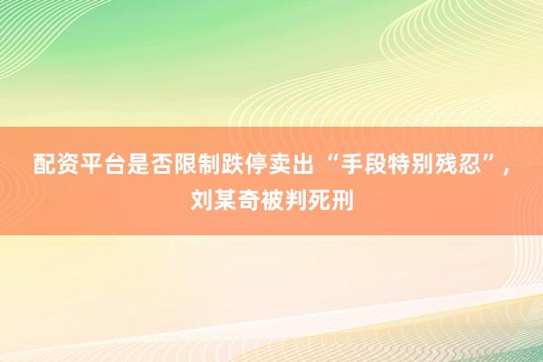 配资平台是否限制跌停卖出 “手段特别残忍”，刘某奇被判死刑