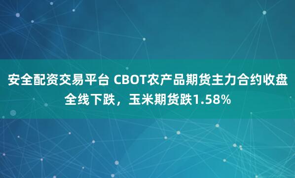 安全配资交易平台 CBOT农产品期货主力合约收盘全线下跌，玉米期货跌1.58%