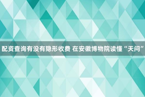 配资查询有没有隐形收费 在安徽博物院读懂“天问”